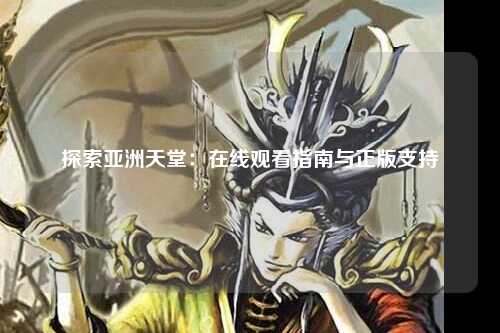 探索亚洲天堂：在线观看指南与正版支持