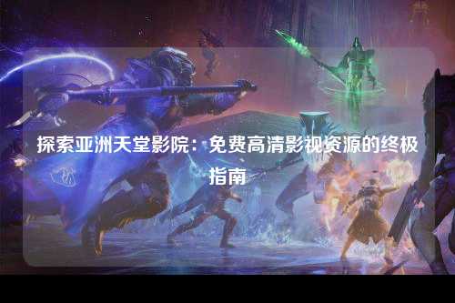 探索亚洲天堂影院：免费高清影视资源的终极指南