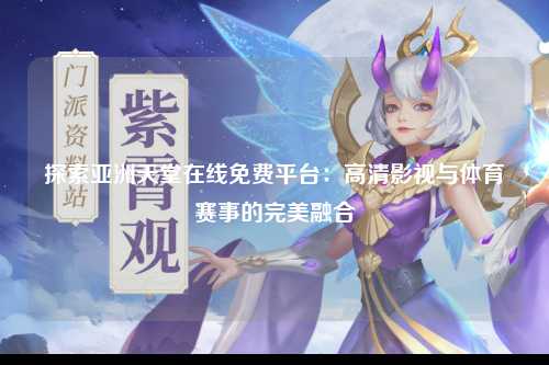 探索亚洲天堂在线免费平台：高清影视与体育赛事的完美融合