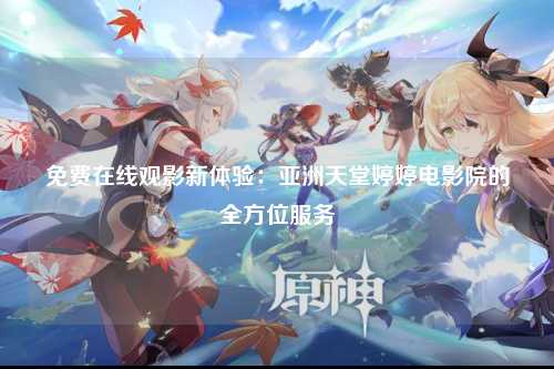免费在线观影新体验：亚洲天堂婷婷电影院的全方位服务