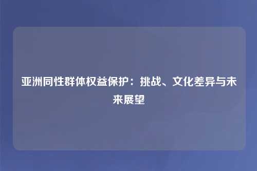 亚洲同性群体权益保护：挑战、文化差异与未来展望