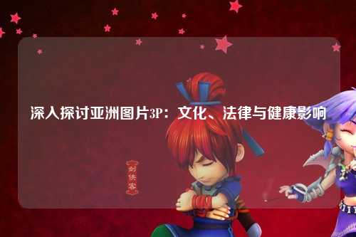 深入探讨亚洲图片3P：文化、法律与健康影响