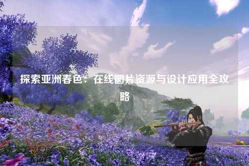探索亚洲春色：在线图片资源与设计应用全攻略