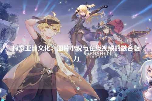 探索亚洲文化：图片小说与在线视频的融合魅力