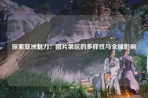探索亚洲魅力：图片第区的多样性与全球影响