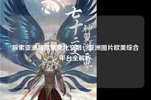 探索亚洲与欧美文化交融：亚洲图片欧美综合平台全解析