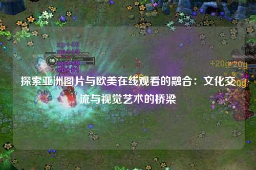 探索亚洲图片与欧美在线观看的融合：文化交流与视觉艺术的桥梁