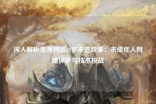深入解析亚洲网站18岁未进政策：未成年人网络保护与技术挑战
