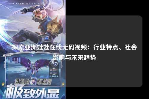 探索亚洲娃娃在线无码视频：行业特点、社会影响与未来趋势