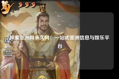 探索亚洲网永久网：一站式亚洲信息与娱乐平台
