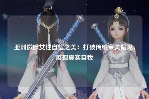 亚洲微胖女性自信之美：打破传统审美偏见，展现真实自我