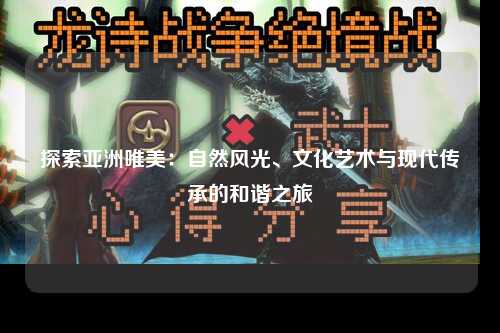 探索亚洲唯美：自然风光、文化艺术与现代传承的和谐之旅