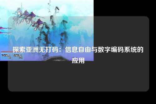 探索亚洲无打码：信息自由与数字编码系统的应用