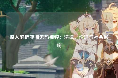 深入解析亚洲无码视频：法律、伦理与社会影响