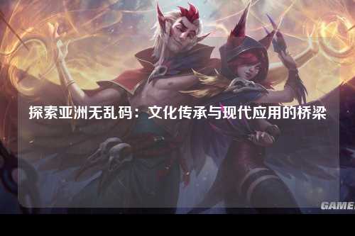 探索亚洲无乱码：文化传承与现代应用的桥梁