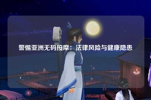 警惕亚洲无码按摩：法律风险与健康隐患