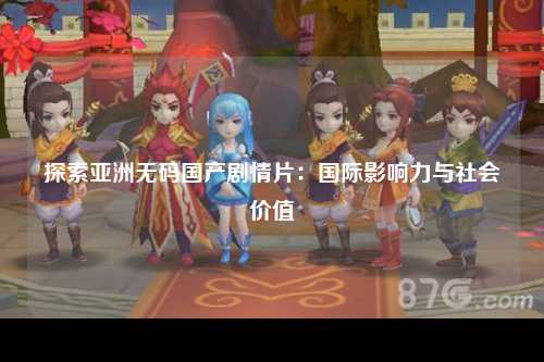 探索亚洲无码国产剧情片：国际影响力与社会价值