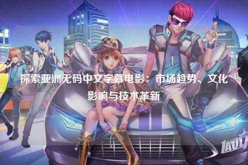 探索亚洲无码中文字幕电影：市场趋势、文化影响与技术革新