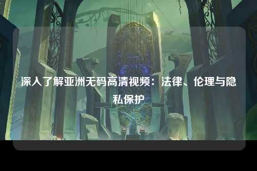 深入了解亚洲无码高清视频：法律、伦理与隐私保护