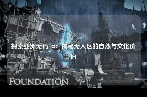 探索亚洲无码888：揭秘无人区的自然与文化价值