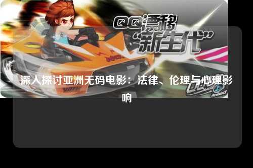 深入探讨亚洲无码电影：法律、伦理与心理影响