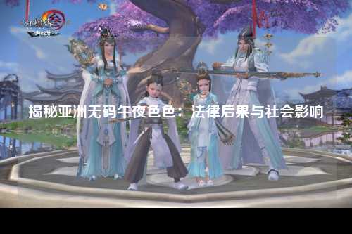 揭秘亚洲无码午夜色色：法律后果与社会影响
