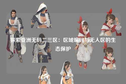 探索亚洲无码二三区：区域编码与无人区的生态保护