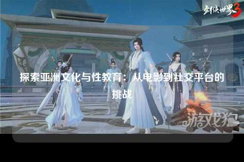 探索亚洲文化与性教育：从电影到社交平台的挑战