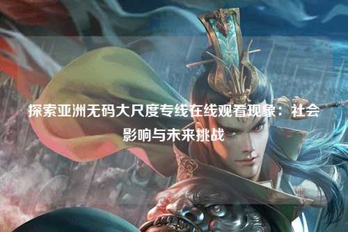探索亚洲无码大尺度专线在线观看现象：社会影响与未来挑战