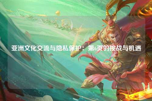 亚洲文化交流与隐私保护：第6页的挑战与机遇