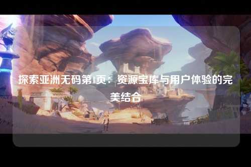 探索亚洲无码第1页：资源宝库与用户体验的完美结合