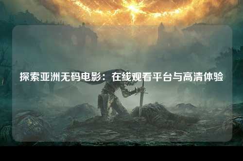 探索亚洲无码电影：在线观看平台与高清体验