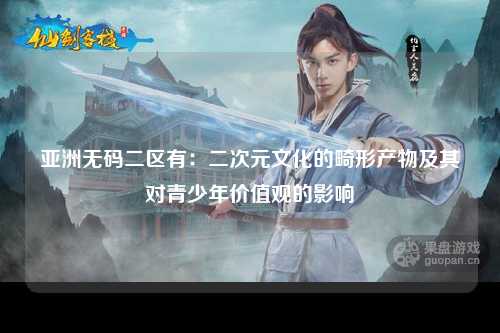 亚洲无码二区有：二次元文化的畸形产物及其对青少年价值观的影响