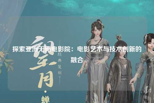 探索亚洲无码电影院：电影艺术与技术创新的融合