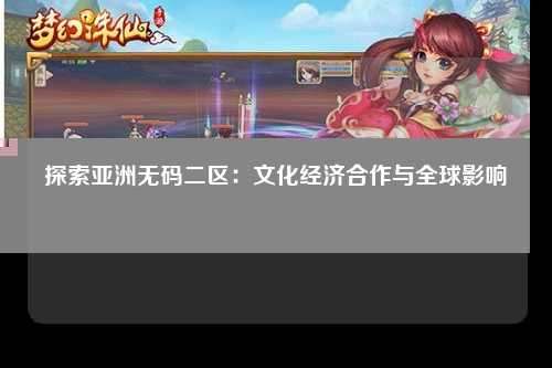 探索亚洲无码二区：文化经济合作与全球影响