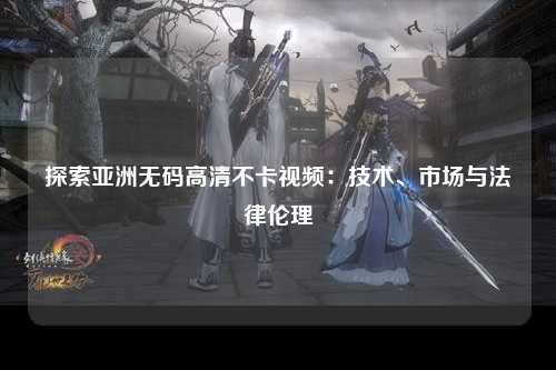 探索亚洲无码高清不卡视频：技术、市场与法律伦理