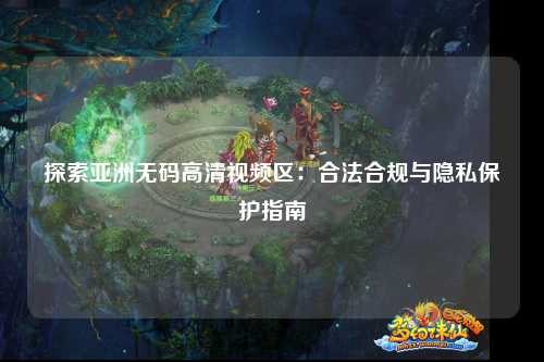 探索亚洲无码高清视频区：合法合规与隐私保护指南