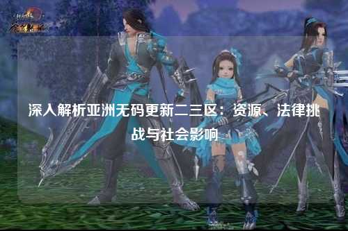 深入解析亚洲无码更新二三区：资源、法律挑战与社会影响