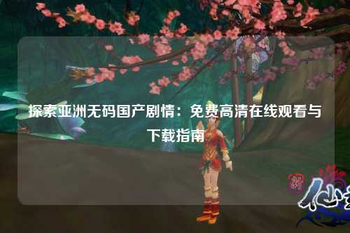 探索亚洲无码国产剧情：免费高清在线观看与下载指南