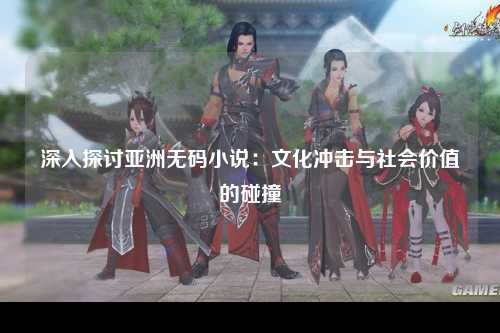 深入探讨亚洲无码小说：文化冲击与社会价值的碰撞