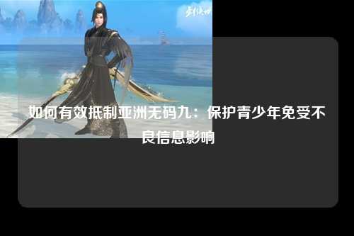 如何有效抵制亚洲无码九：保护青少年免受不良信息影响