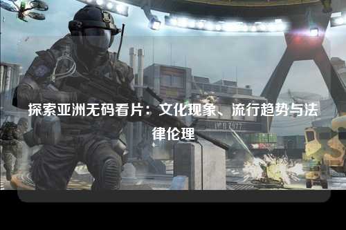 探索亚洲无码看片：文化现象、流行趋势与法律伦理