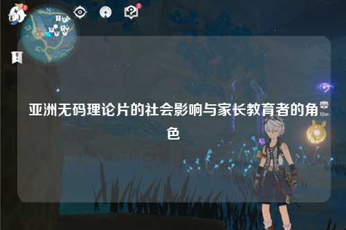 亚洲无码理论片的社会影响与家长教育者的角色