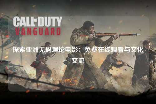 探索亚洲无码理论电影：免费在线观看与文化交流