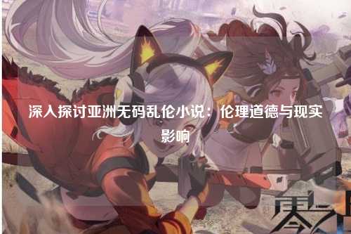 深入探讨亚洲无码乱伦小说：伦理道德与现实影响