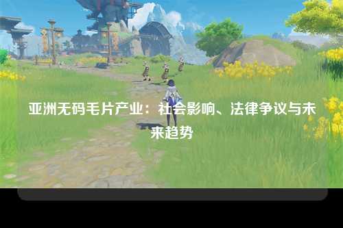 亚洲无码毛片产业：社会影响、法律争议与未来趋势