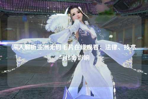 深入解析亚洲无码毛片在线观看：法律、技术与社会影响