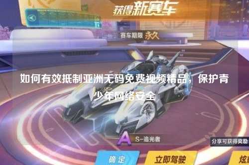 如何有效抵制亚洲无码免费视频精品，保护青少年网络安全