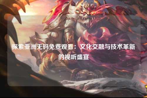 探索亚洲无码免费观看：文化交融与技术革新的视听盛宴