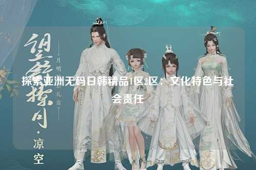 探索亚洲无码日韩精品1区2区：文化特色与社会责任